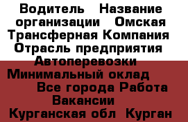 Водитель › Название организации ­ Омская Трансферная Компания › Отрасль предприятия ­ Автоперевозки › Минимальный оклад ­ 23 000 - Все города Работа » Вакансии   . Курганская обл.,Курган г.